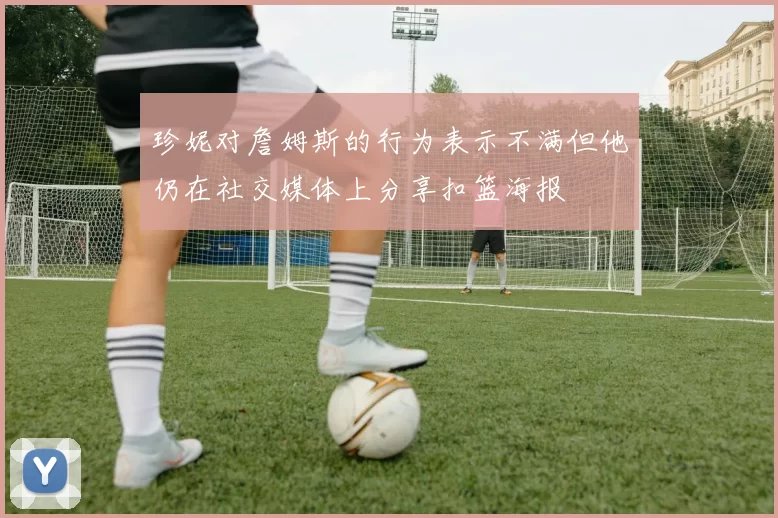 珍妮对詹姆斯的行为表示不满但他仍在社交媒体上分享扣篮海报