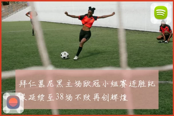 拜仁慕尼黑主场欧冠小组赛连胜纪录延续至38场不败再创辉煌