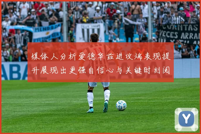 媒体人分析爱德华兹进攻端表现提升展现出更强自信心与关键时刻阅读能力