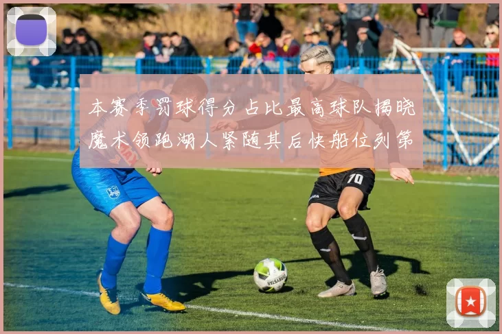 本赛季罚球得分占比最高球队揭晓魔术领跑湖人紧随其后快船位列第四