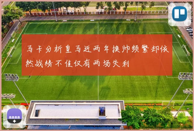 马卡分析皇马近两年换帅频繁却依然战绩不佳仅有两场失利