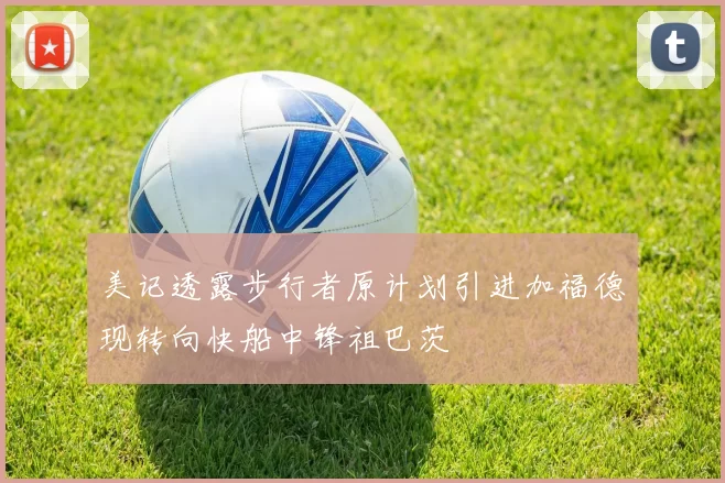 美记透露步行者原计划引进加福德现转向快船中锋祖巴茨