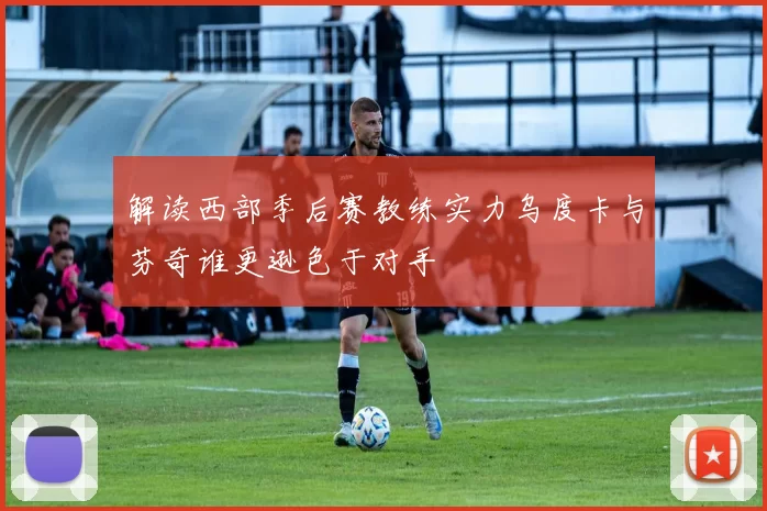 解读西部季后赛教练实力乌度卡与芬奇谁更逊色于对手