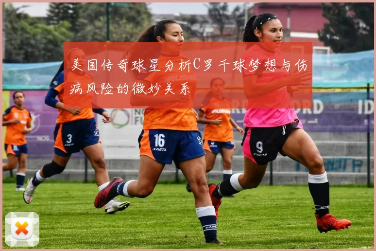 美国传奇球星分析C罗千球梦想与伤病风险的微妙关系