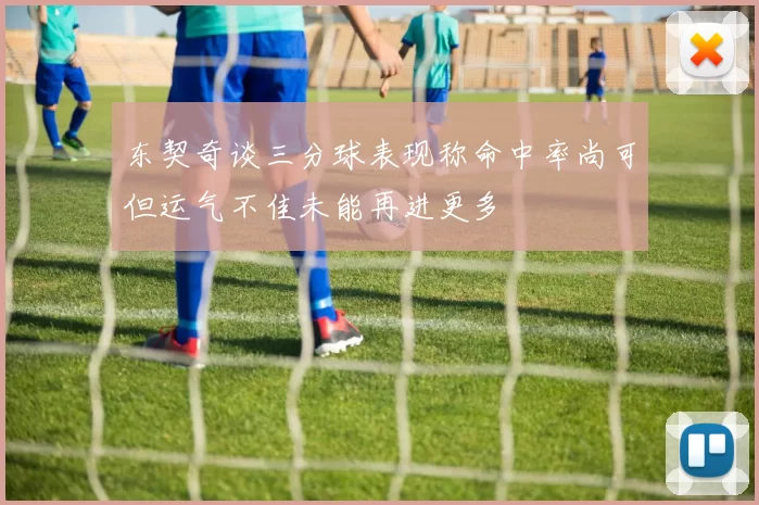 东契奇谈三分球表现称命中率尚可但运气不佳未能再进更多