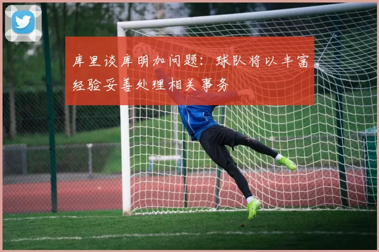 库里谈库明加问题：球队将以丰富经验妥善处理相关事务