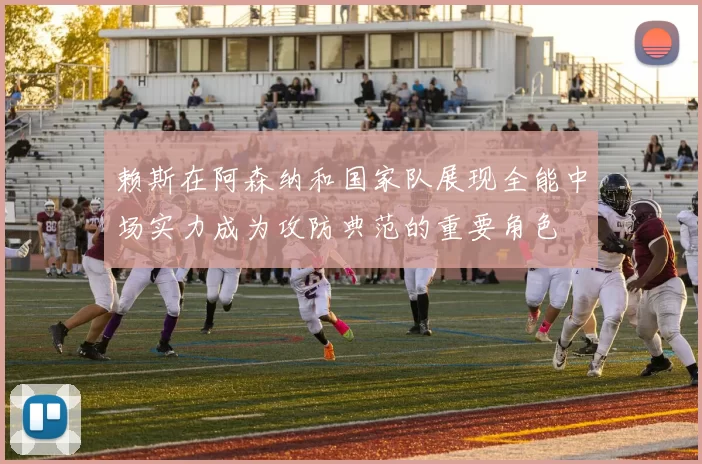赖斯在阿森纳和国家队展现全能中场实力成为攻防典范的重要角色