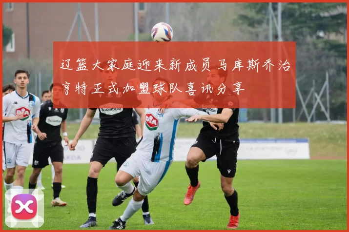 辽篮大家庭迎来新成员马库斯乔治亨特正式加盟球队喜讯分享