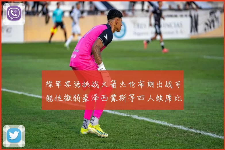 绿军客场挑战火箭杰伦布朗出战可能性微弱豪泽西蒙斯等四人缺席比赛