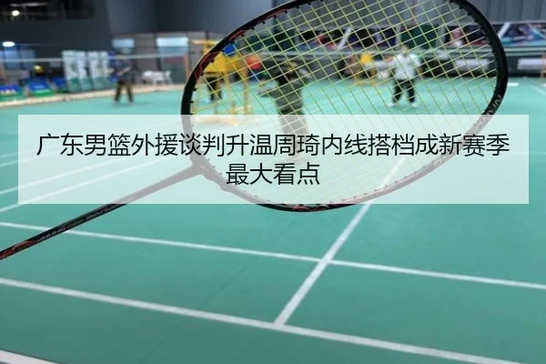广东男篮外援谈判升温周琦内线搭档成新赛季最大看点
